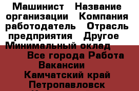 Машинист › Название организации ­ Компания-работодатель › Отрасль предприятия ­ Другое › Минимальный оклад ­ 21 000 - Все города Работа » Вакансии   . Камчатский край,Петропавловск-Камчатский г.